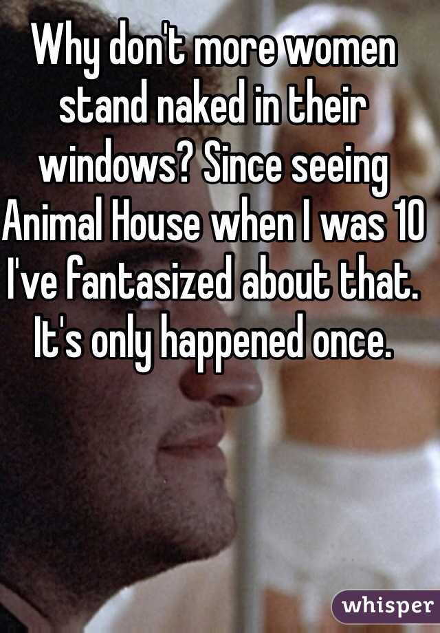 Why don't more women stand naked in their windows? Since seeing Animal House when I was 10 I've fantasized about that. It's only happened once.