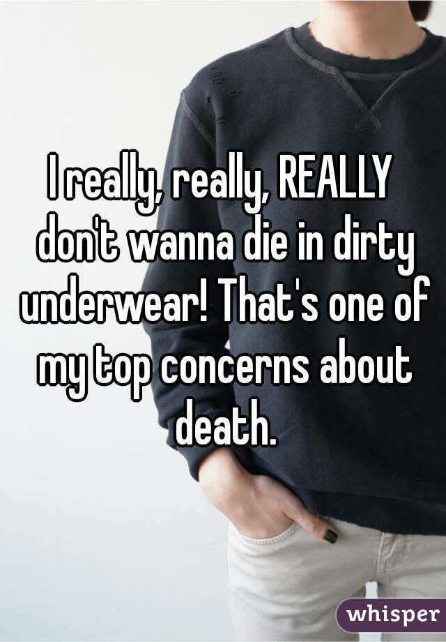 I really, really, REALLY don't wanna die in dirty underwear! That's one of my top concerns about death.