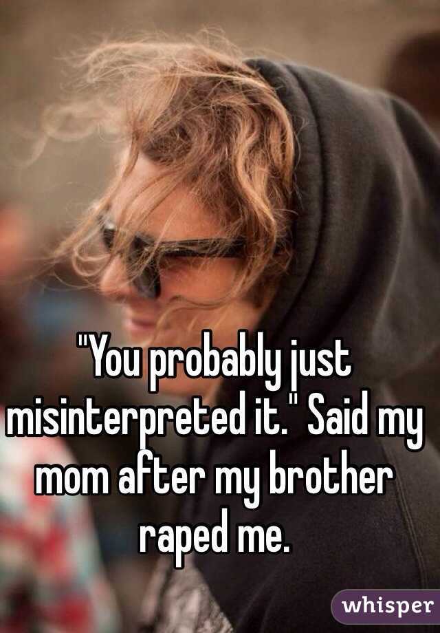 "You probably just misinterpreted it." Said my mom after my brother raped me. 
