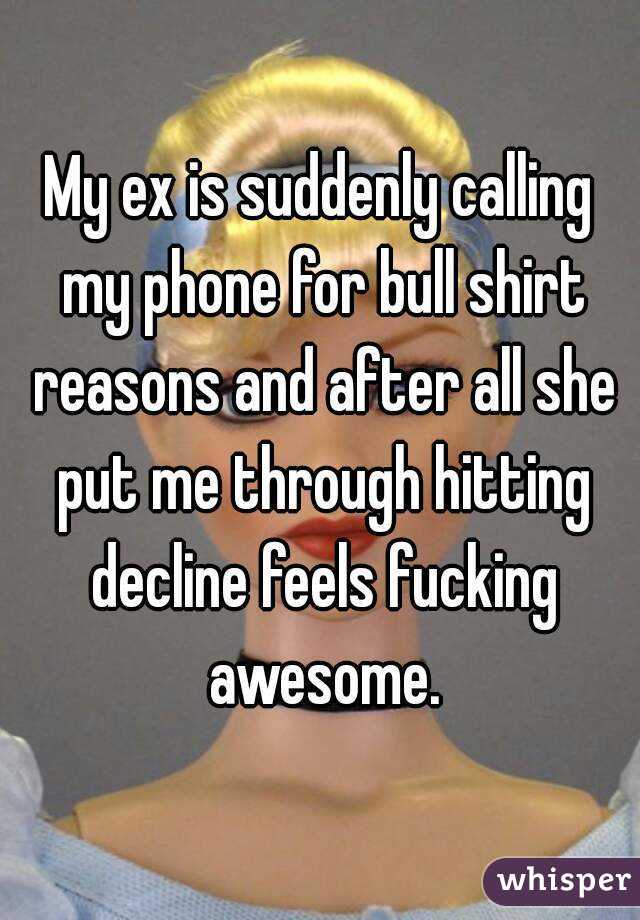 My ex is suddenly calling my phone for bull shirt reasons and after all she put me through hitting decline feels fucking awesome.