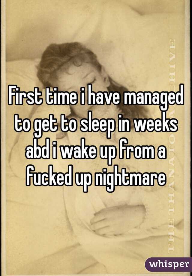 First time i have managed to get to sleep in weeks abd i wake up from a fucked up nightmare