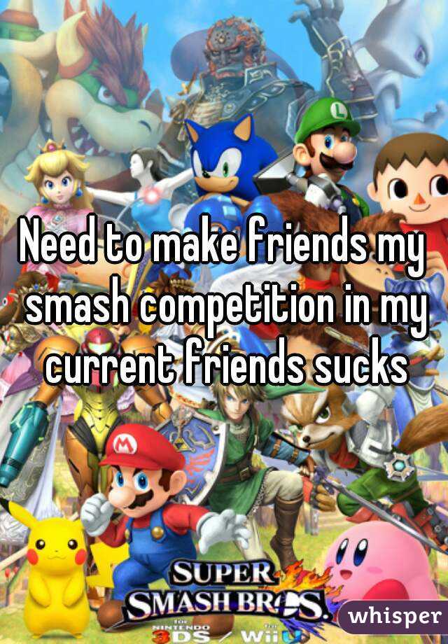 Need to make friends my smash competition in my current friends sucks