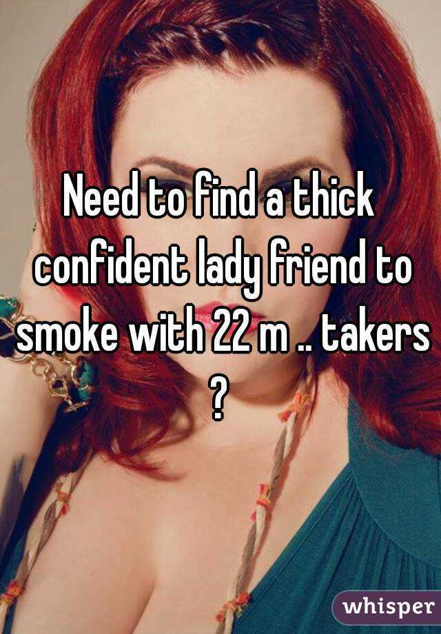 Need to find a thick confident lady friend to smoke with 22 m .. takers ? 
