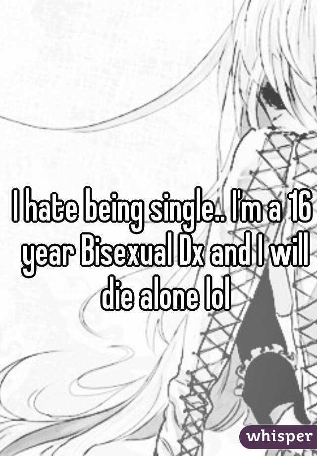 I hate being single.. I'm a 16 year Bisexual Dx and I will die alone lol