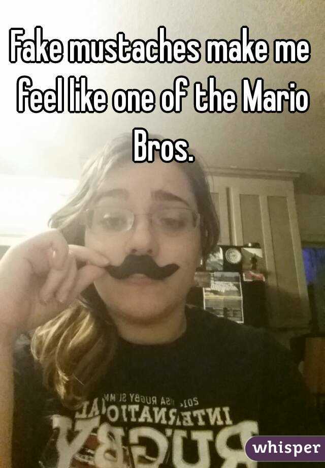 Fake mustaches make me feel like one of the Mario Bros.