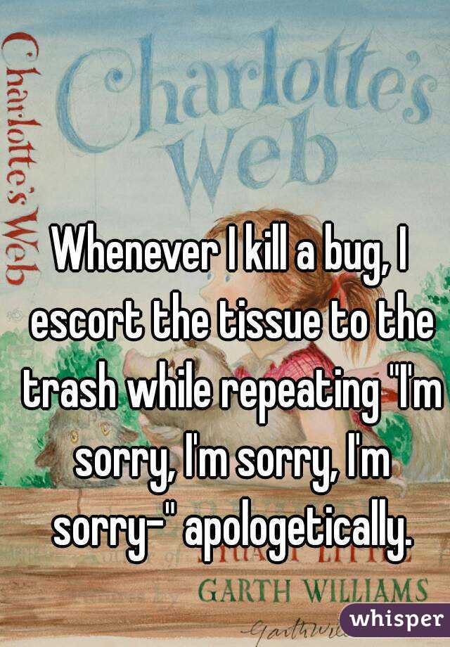 Whenever I kill a bug, I escort the tissue to the trash while repeating "I'm sorry, I'm sorry, I'm sorry-" apologetically.