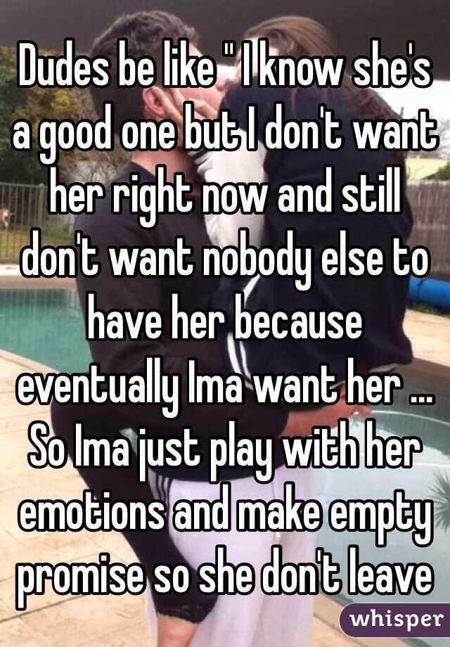 Dudes be like " I know she's a good one but I don't want her right now and still don't want nobody else to have her because eventually Ima want her ... So Ima just play with her emotions and make empty promise so she don't leave 
