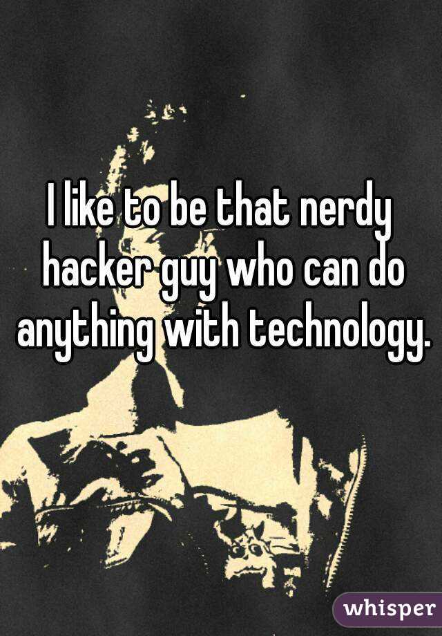 I like to be that nerdy hacker guy who can do anything with technology. 