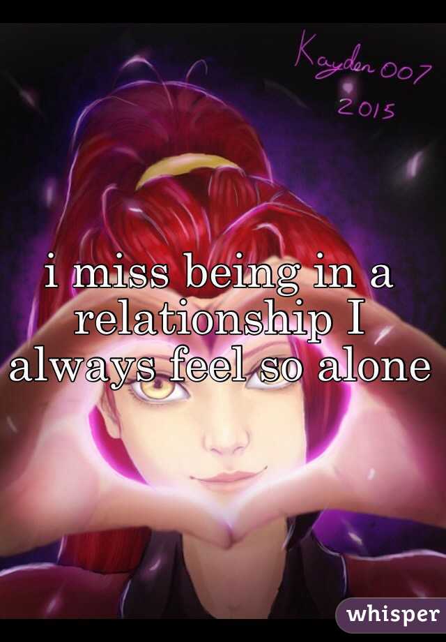 i miss being in a relationship I always feel so alone 