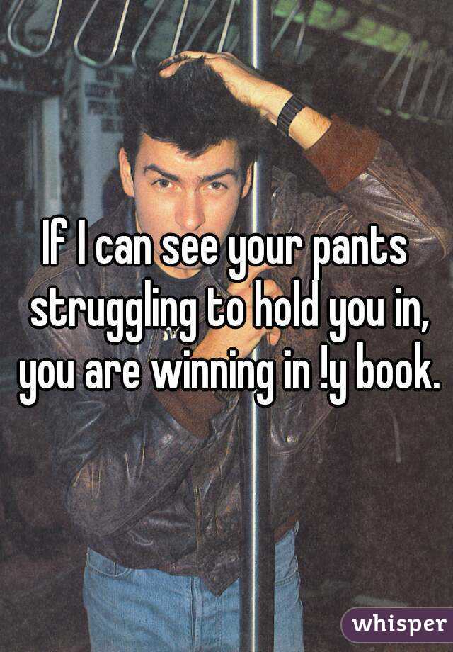 If I can see your pants struggling to hold you in, you are winning in !y book.