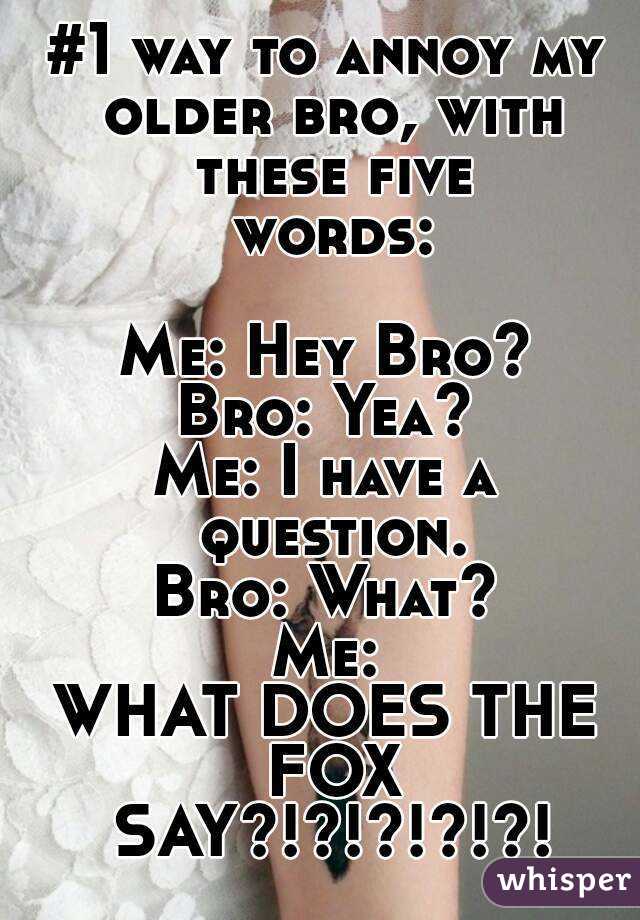 #1 way to annoy my older bro, with these five words:

Me: Hey Bro?
Bro: Yea?
Me: I have a question.
Bro: What?
Me:
WHAT DOES THE FOX SAY?!?!?!?!?!