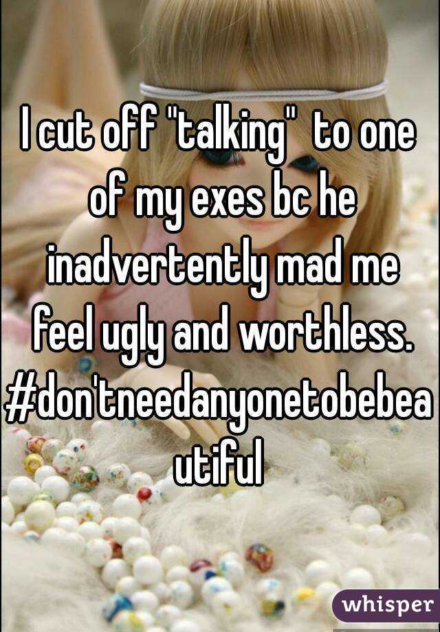 I cut off "talking"  to one of my exes bc he inadvertently mad me feel ugly and worthless.
#don'tneedanyonetobebeautiful