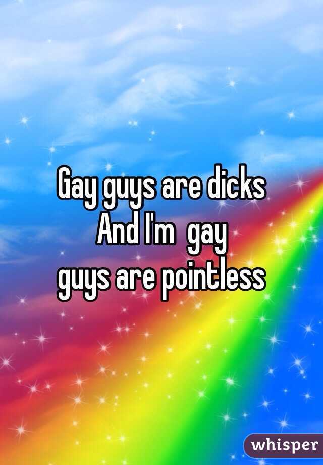 Gay guys are dicks 
And I'm  gay
 guys are pointless 
