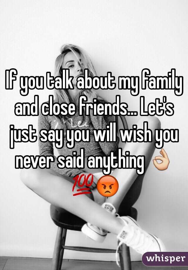 If you talk about my family and close friends... Let's just say you will wish you never said anything 👌💯😡 