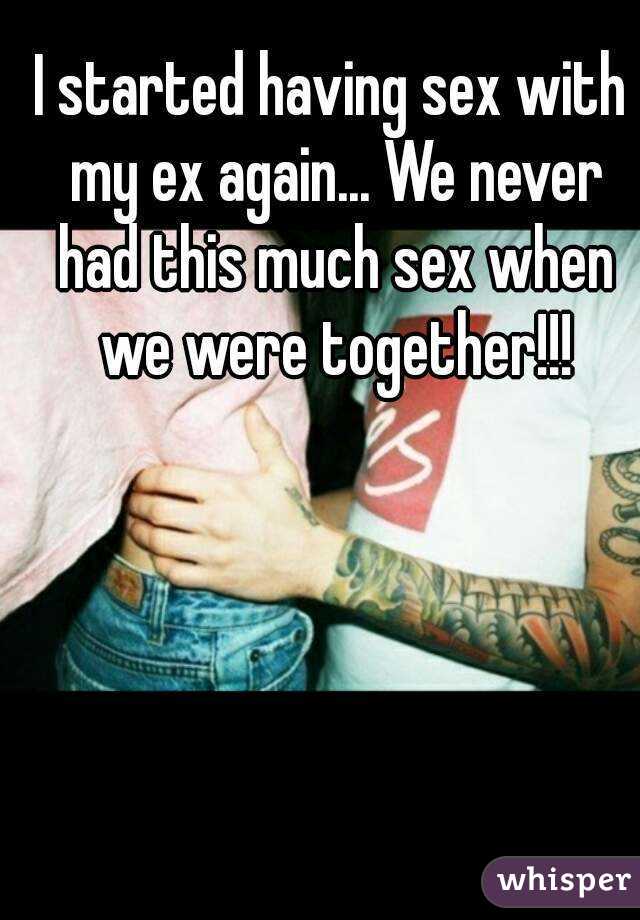 I started having sex with my ex again... We never had this much sex when we were together!!!
