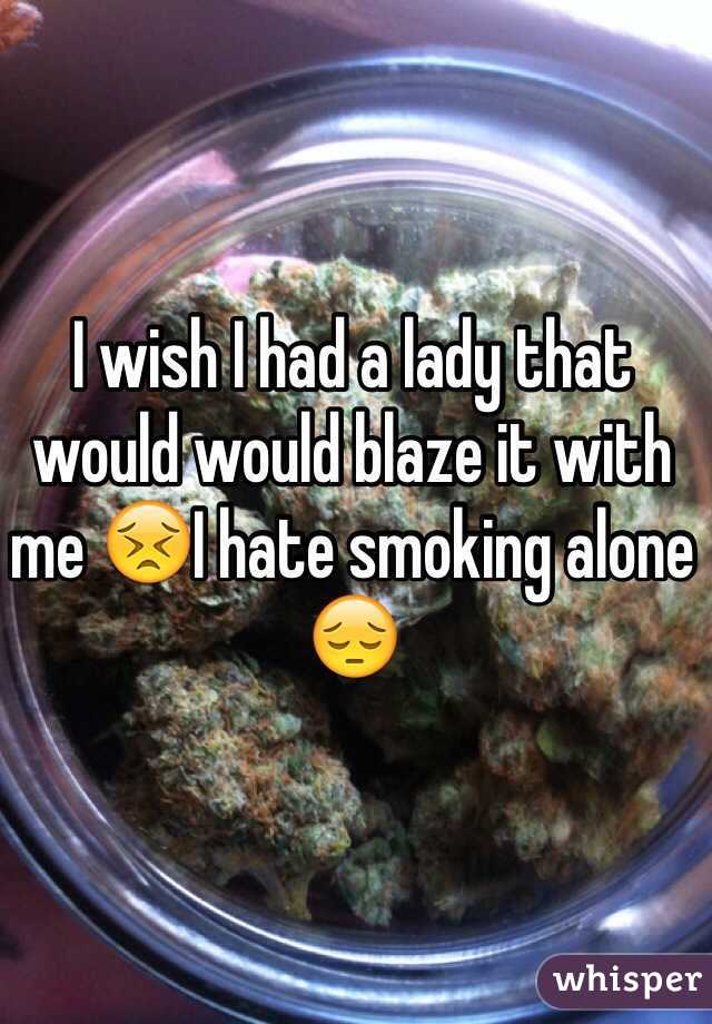 I wish I had a lady that would would blaze it with me 😣I hate smoking alone 😔