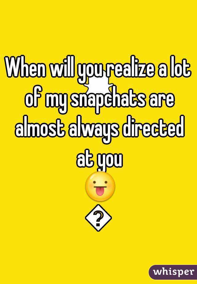 When will you realize a lot of my snapchats are almost always directed at you 😛😛