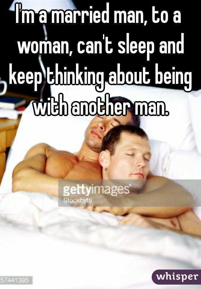 I'm a married man, to a woman, can't sleep and keep thinking about being with another man.