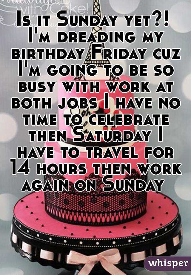 Is it Sunday yet?! I'm dreading my birthday Friday cuz I'm going to be so busy with work at both jobs I have no time to celebrate then Saturday I have to travel for 14 hours then work again on Sunday 