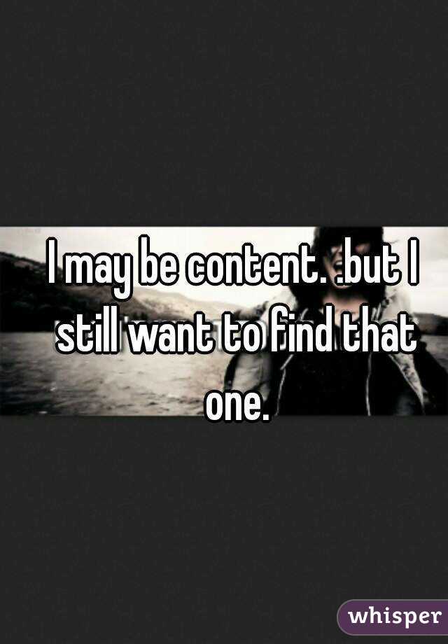 I may be content. .but I still want to find that one.