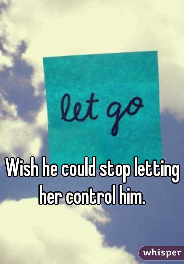 Wish he could stop letting her control him. 