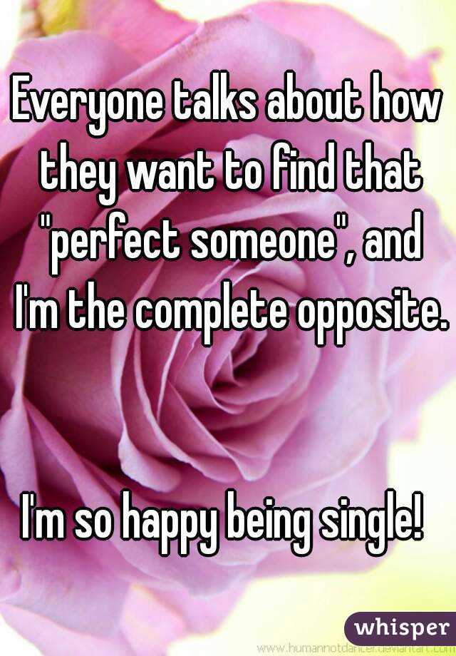 Everyone talks about how they want to find that "perfect someone", and I'm the complete opposite. 

I'm so happy being single! 
