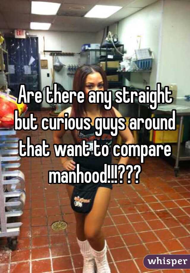 Are there any straight but curious guys around that want to compare manhood!!!???
