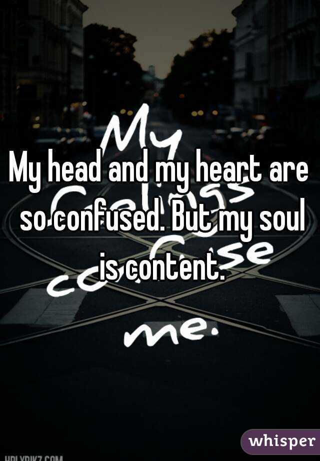 My head and my heart are so confused. But my soul is content.