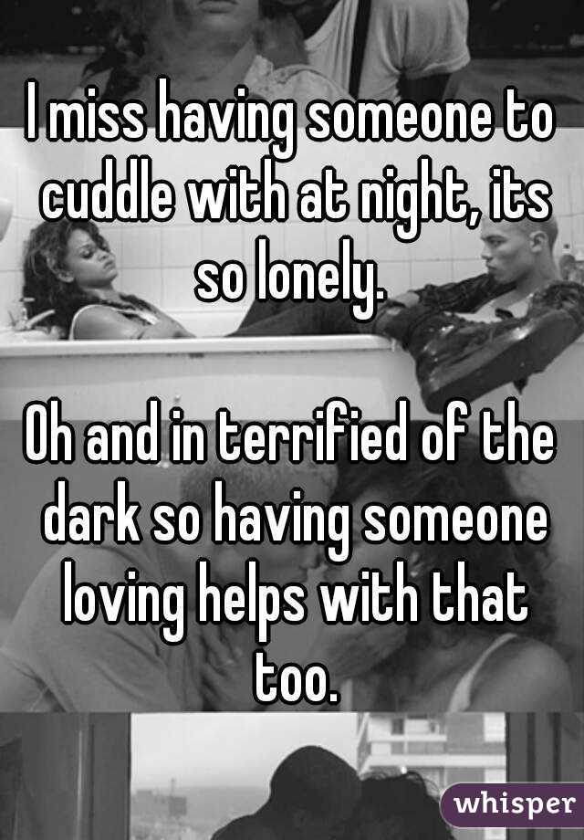 I miss having someone to cuddle with at night, its so lonely. 

Oh and in terrified of the dark so having someone loving helps with that too.