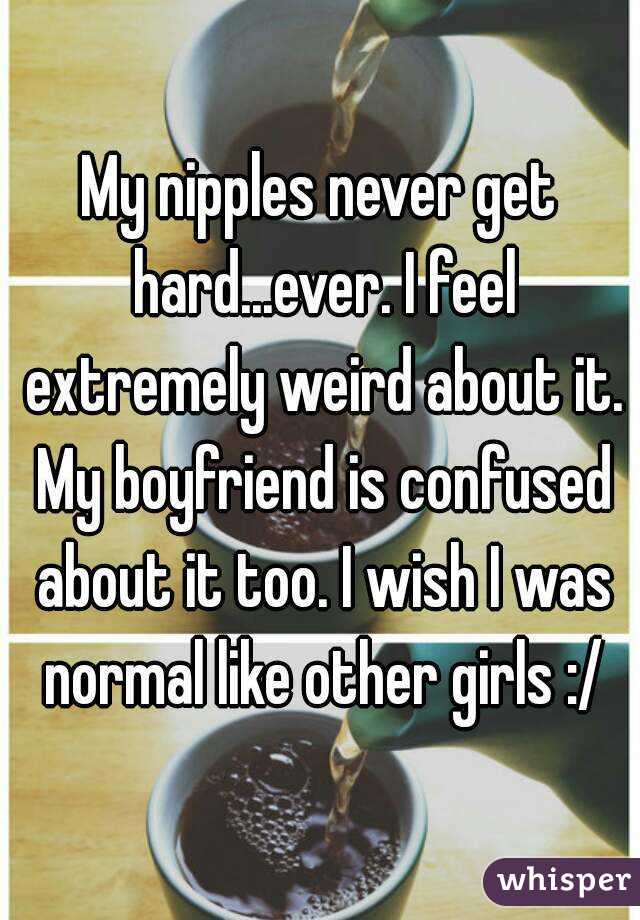 My nipples never get hard...ever. I feel extremely weird about it. My boyfriend is confused about it too. I wish I was normal like other girls :/