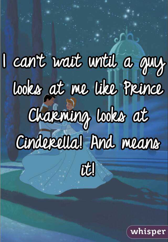 I can't wait until a guy looks at me like Prince Charming looks at Cinderella! And means it!