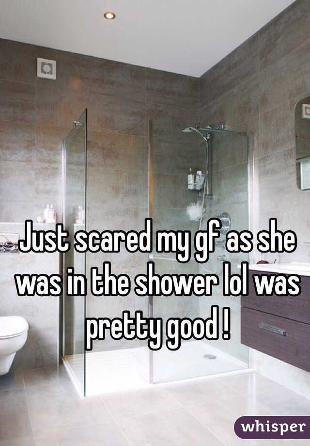 Just scared my gf as she was in the shower lol was pretty good ! 