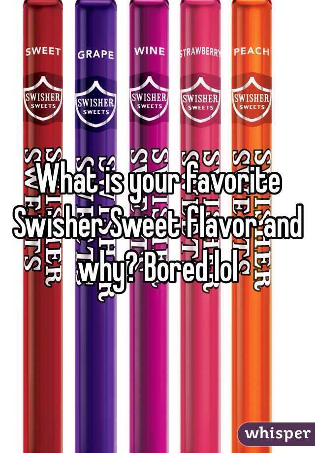 What is your favorite Swisher Sweet flavor and why? Bored lol