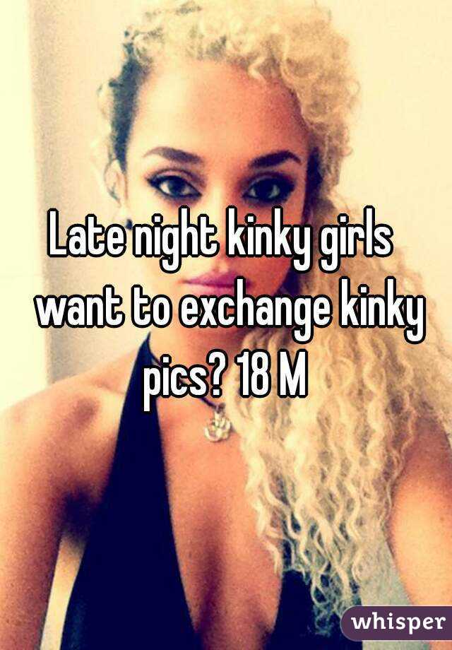 Late night kinky girls  want to exchange kinky pics? 18 M 