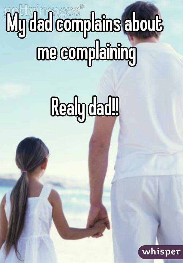 My dad complains about me complaining

Realy dad!!