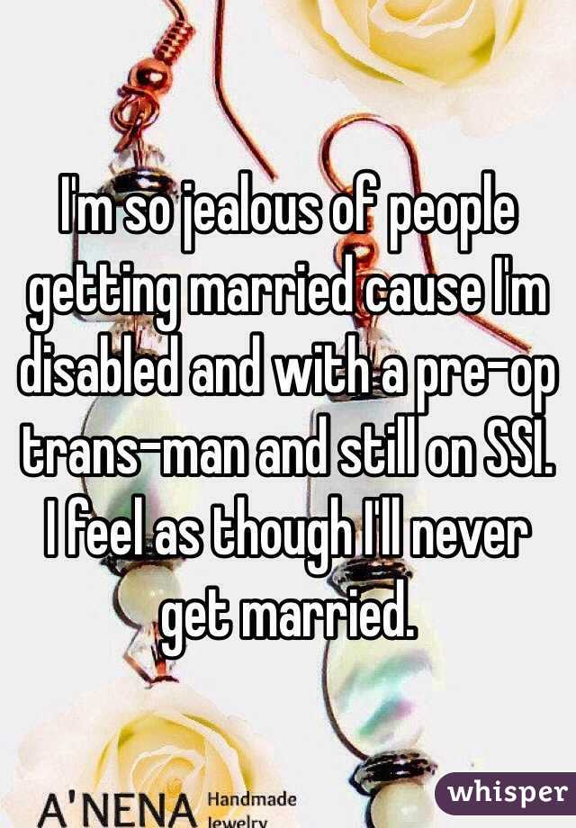 I'm so jealous of people getting married cause I'm disabled and with a pre-op trans-man and still on SSI.  I feel as though I'll never get married.