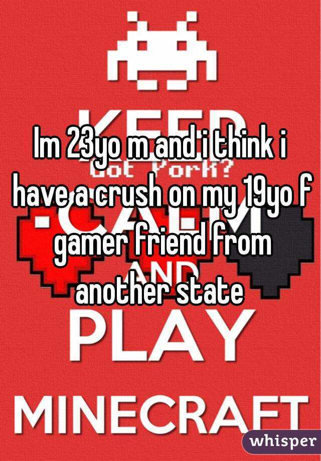 Im 23yo m and i think i have a crush on my 19yo f gamer friend from another state 