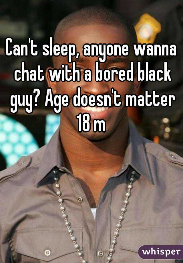 Can't sleep, anyone wanna chat with a bored black guy? Age doesn't matter
18 m