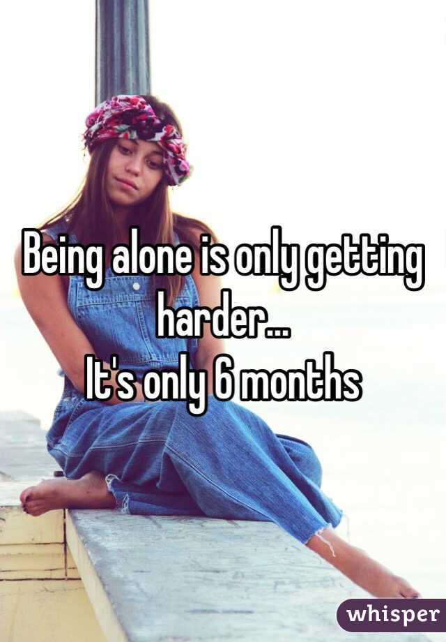 Being alone is only getting harder...
It's only 6 months 