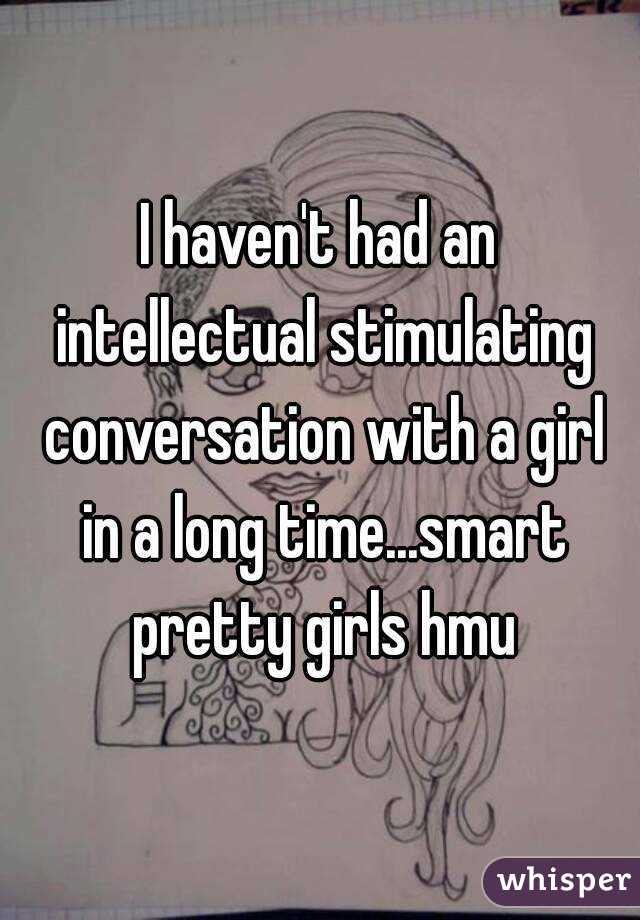 I haven't had an intellectual stimulating conversation with a girl in a long time...smart pretty girls hmu