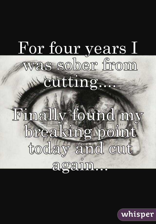 For four years I was sober from cutting....

Finally found my breaking point today and cut again...