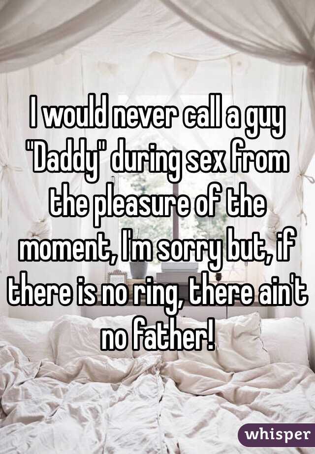 I would never call a guy "Daddy" during sex from the pleasure of the moment, I'm sorry but, if there is no ring, there ain't no father! 