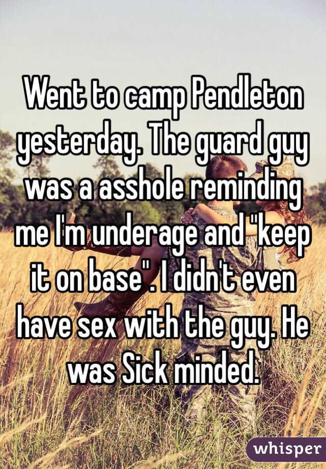 Went to camp Pendleton yesterday. The guard guy was a asshole reminding me I'm underage and "keep it on base". I didn't even have sex with the guy. He was Sick minded.
