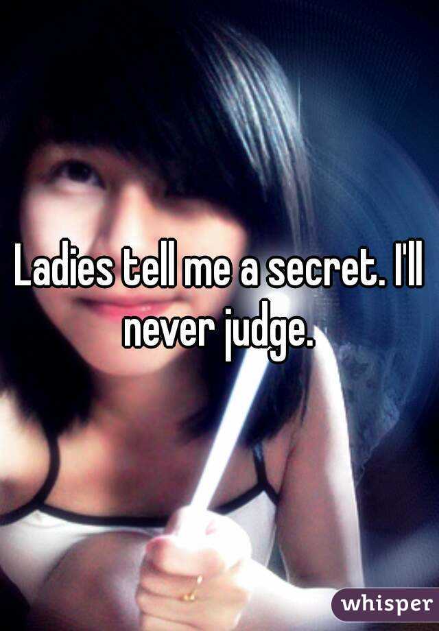 Ladies tell me a secret. I'll never judge. 