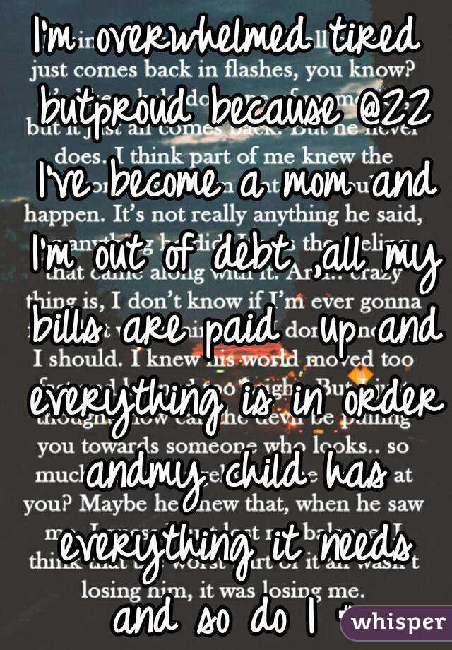 I'm overwhelmed tired butproud because @22 I've become a mom and I'm out of debt ,all my bills are paid  up and everything is in order andmy child has everything it needs and so do I # happy#proud