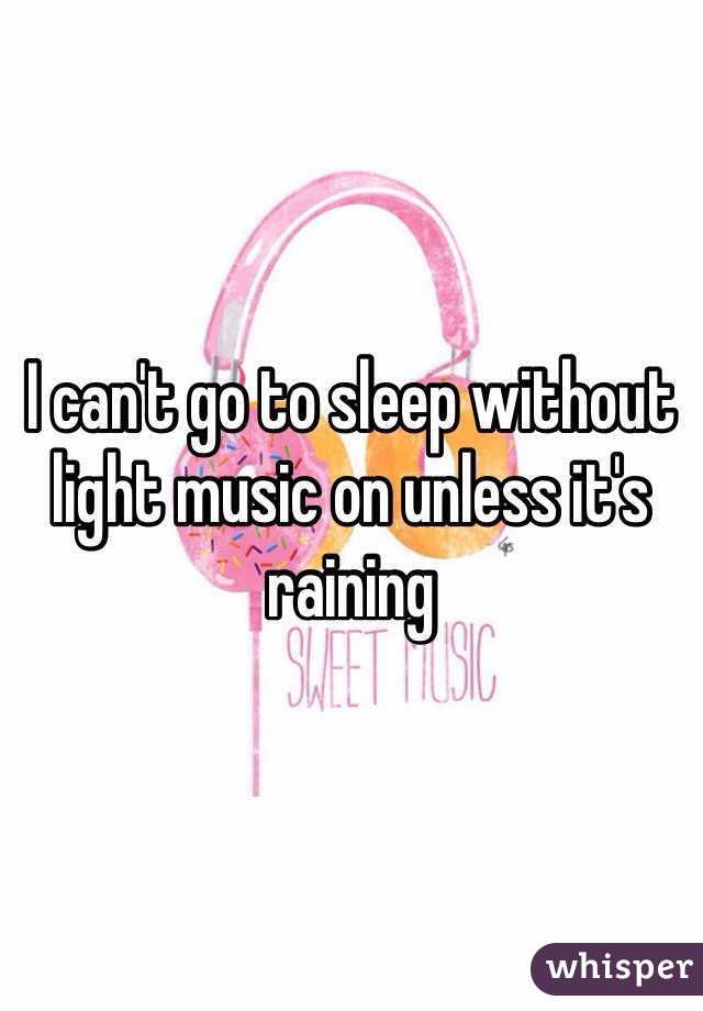 I can't go to sleep without light music on unless it's raining 
