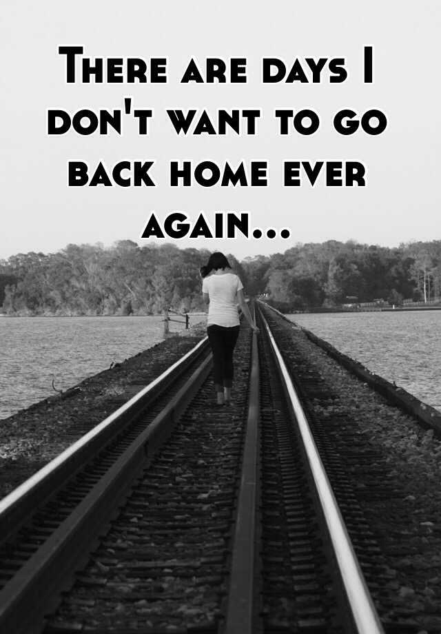 there-are-days-i-don-t-want-to-go-back-home-ever-again