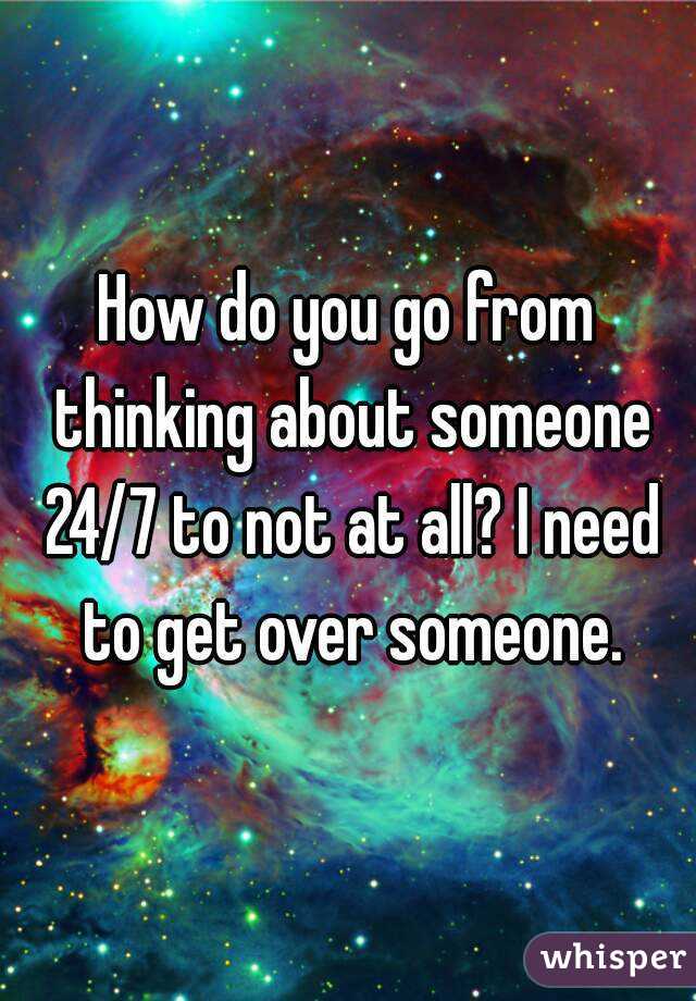 How do you go from thinking about someone 24/7 to not at all? I need to get over someone.