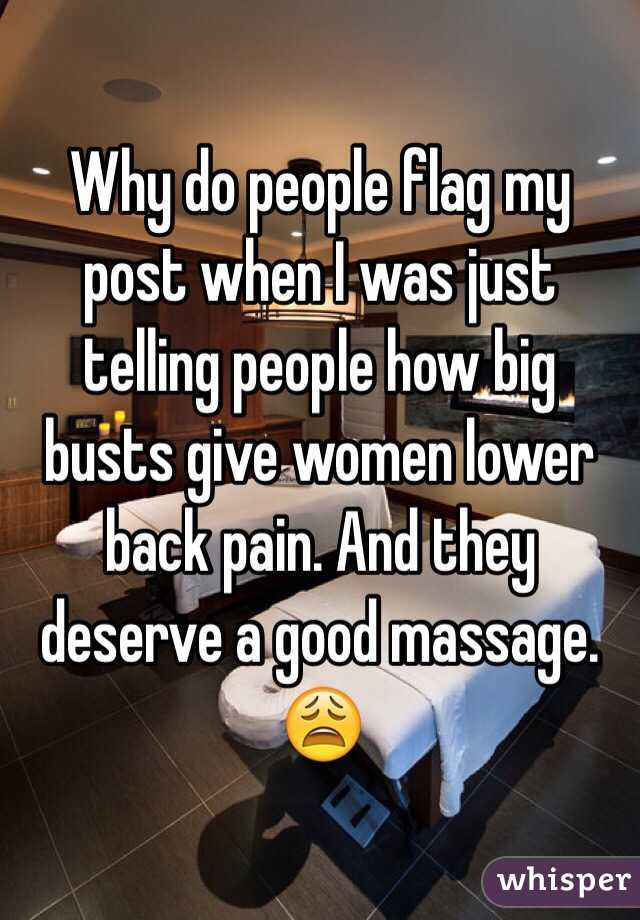 Why do people flag my post when I was just telling people how big busts give women lower back pain. And they deserve a good massage. 😩