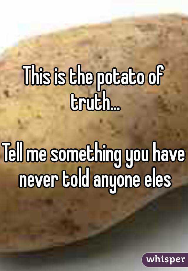 This is the potato of truth...
 
Tell me something you have never told anyone eles